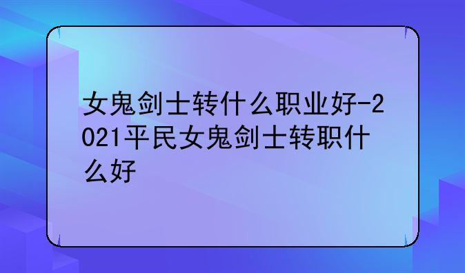 女鬼剑士转什么职业好-2021平民女鬼剑士转职什么好