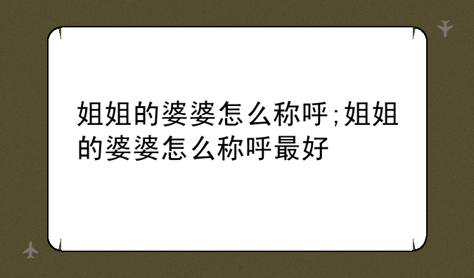 姐姐的婆婆怎么称呼;姐姐的婆婆怎么称呼最好