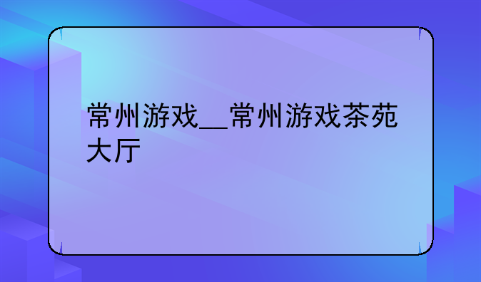 常州游戏__常州游戏茶苑大