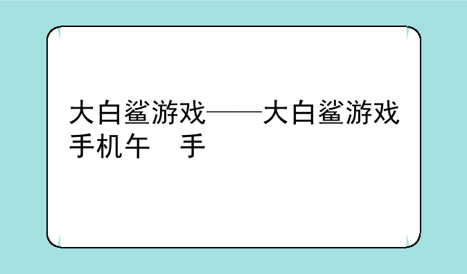 大白鲨游戏——大白鲨游戏手机版