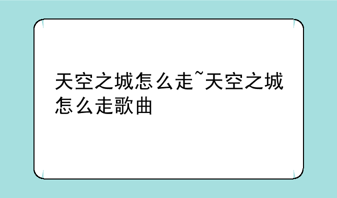 天空之城怎么走~天空之城