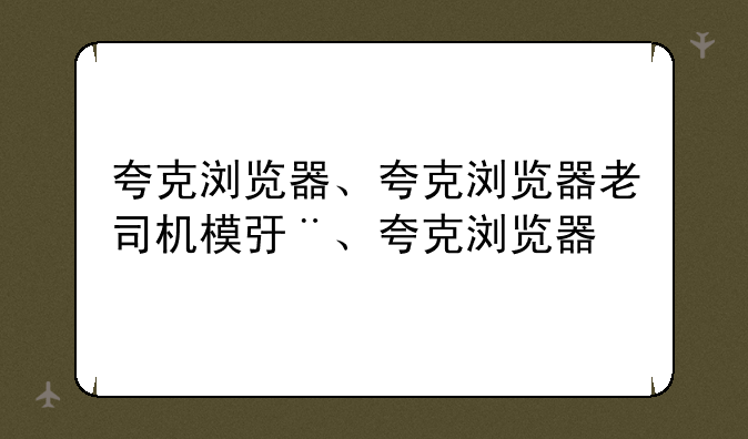 夸克浏览器、夸克浏览器老司机模式