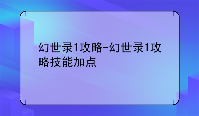 幻世录1攻略-幻世录1攻略技能加点