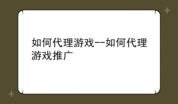 如何代理游戏--如何代理游戏推广