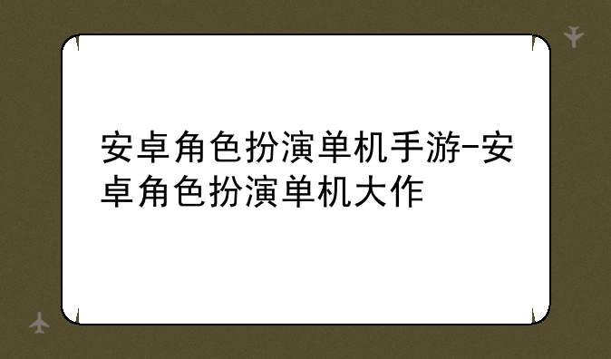 安卓角色扮演单机手游-安卓角色扮演单机大作