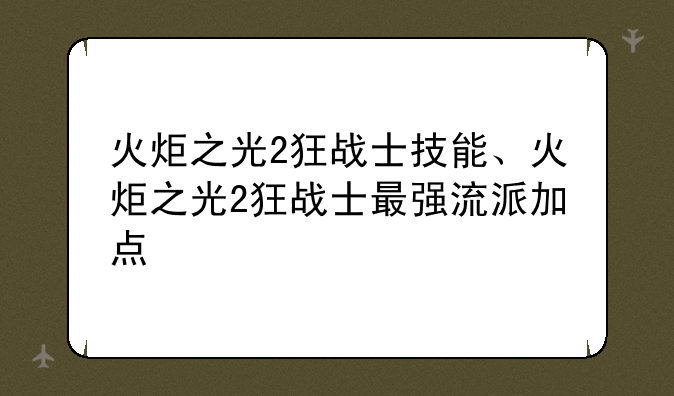 火炬之光2狂战士技能、火炬之光2狂战士最强流派加点
