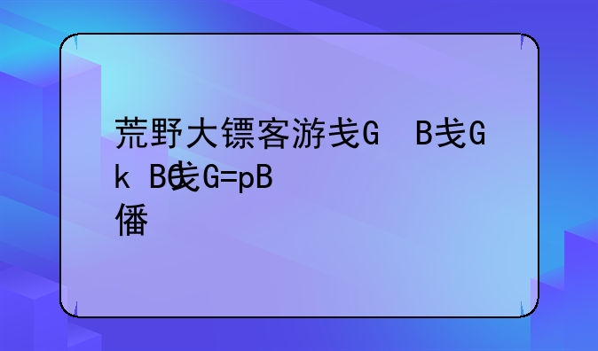 荒野大镖客游戏、荒野大镖客游戏有几部
