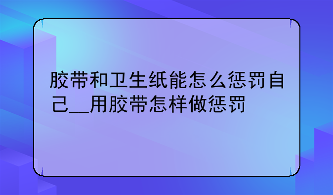 胶带和卫生纸能怎么惩罚自己__用胶带怎样做惩罚