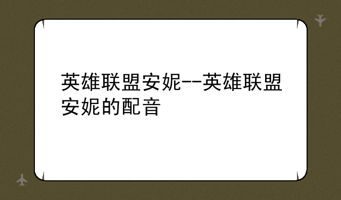 英雄联盟安妮--英雄联盟安妮的配音