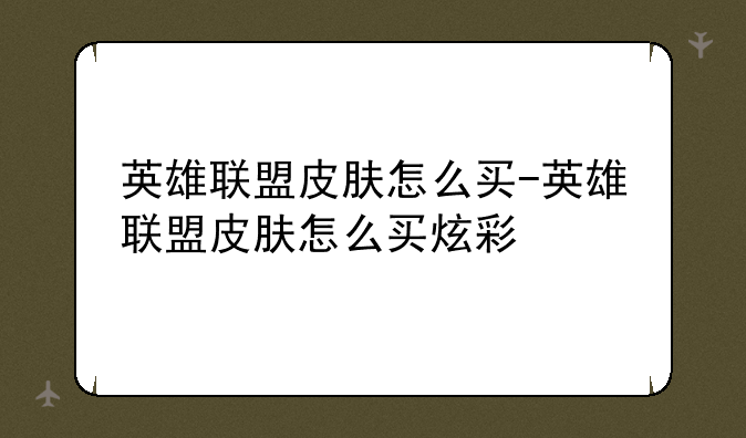 英雄联盟皮肤怎么买-英雄联盟皮肤怎么买炫彩
