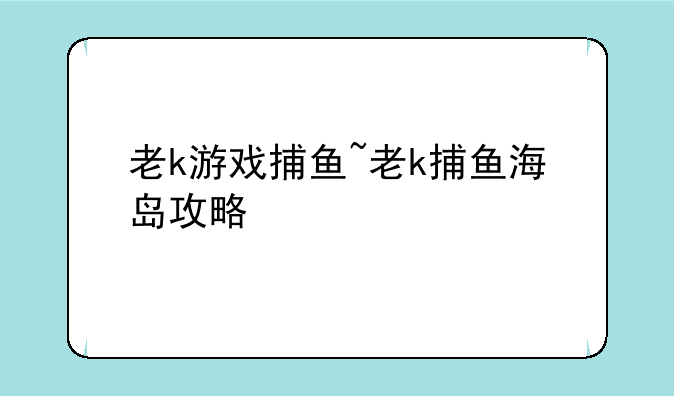 老k游戏捕鱼~老k捕鱼海岛攻略