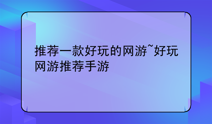 推荐一款好玩的网游~好玩网游推荐手游