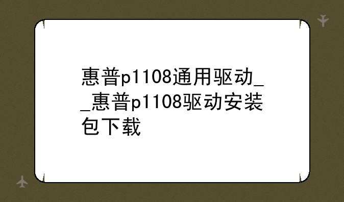 惠普p1108通用驱动__惠普p1108驱动安装包下载