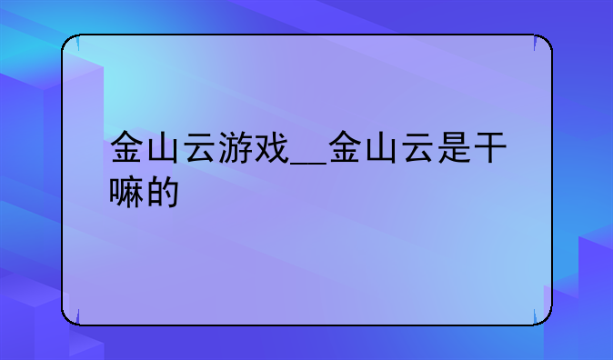 金山云游戏__金山云是干嘛的