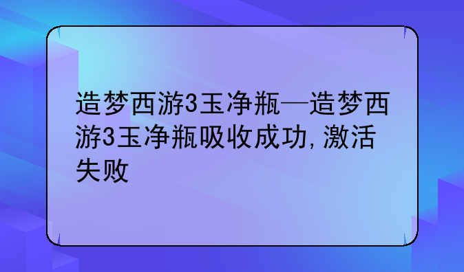 造梦西游3玉净瓶—造梦西游3玉净瓶吸收成功,激活失败
