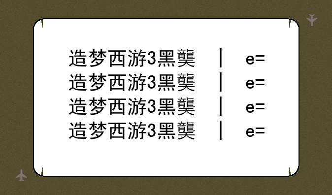 造梦西游3黑龟在哪--造梦西游3黑葫芦怎么得