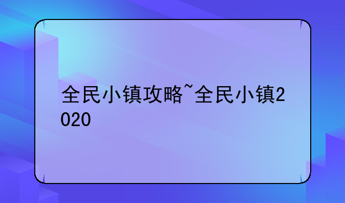 全民小镇攻略~全民小镇2020