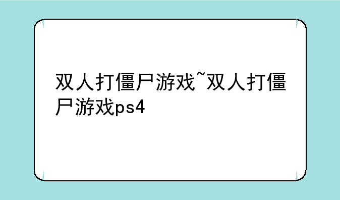 双人打僵尸游戏~双人打僵尸游戏ps4