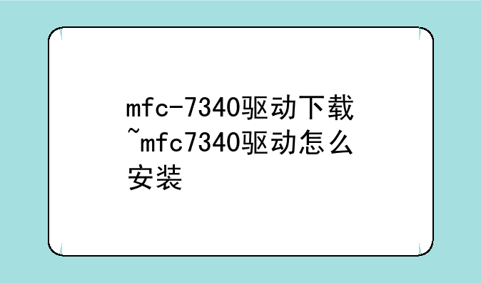mfc-7340驱动下载~mfc7340驱动怎么安装