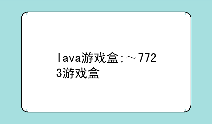 lava游戏盒;～7723游戏盒