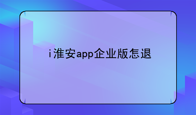 i淮安app企业版怎退