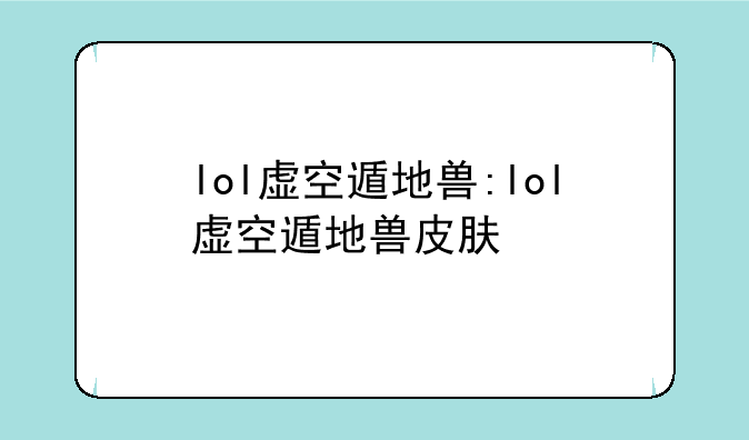 lol虚空遁地兽:lol虚空遁地兽皮肤