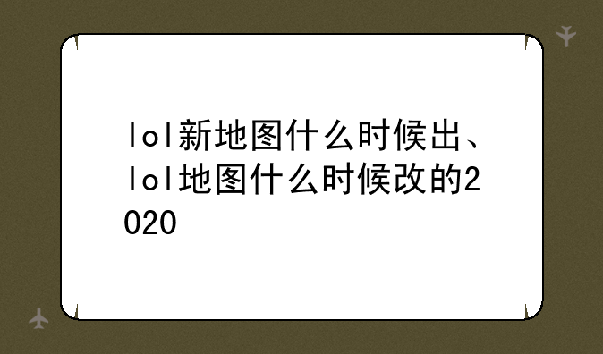 lol新地图什么时候出、lol地图什么时候改的2020