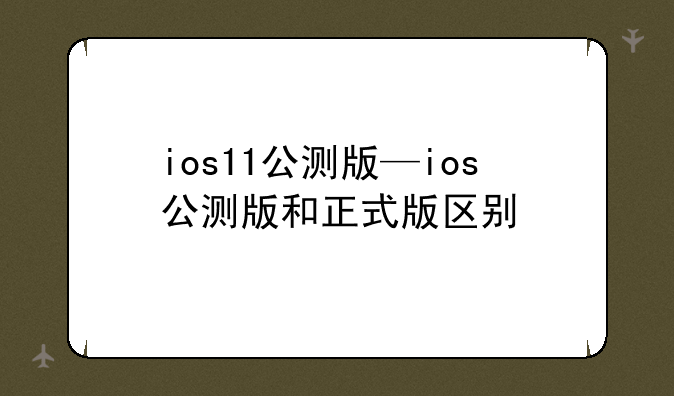 ios11公测版—ios公测版和正式版区别